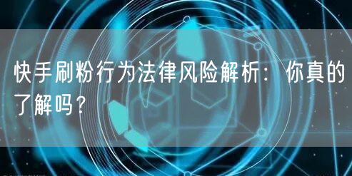 快手刷粉行为法律风险解析：你真的了解吗？