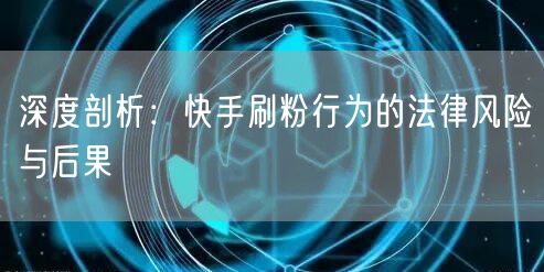 深度剖析：快手刷粉行为的法律风险与后果