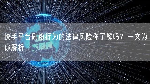 快手平台刷粉行为的法律风险你了解吗？一文为你解析