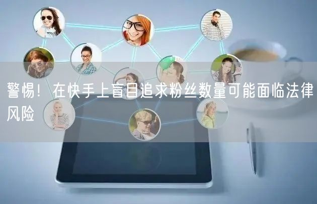 警惕！在快手上盲目追求粉丝数量可能面临法律风险
