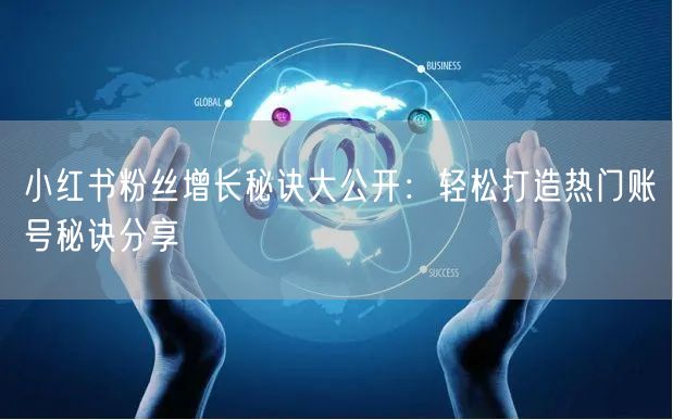 小红书粉丝增长秘诀大公开：轻松打造热门账号秘诀分享