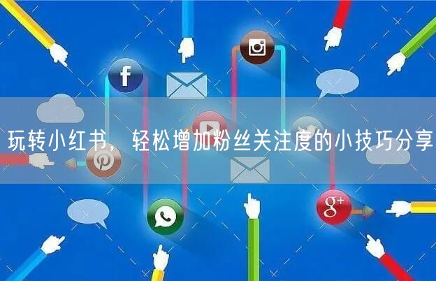 玩转小红书，轻松增加粉丝关注度的小技巧分享
