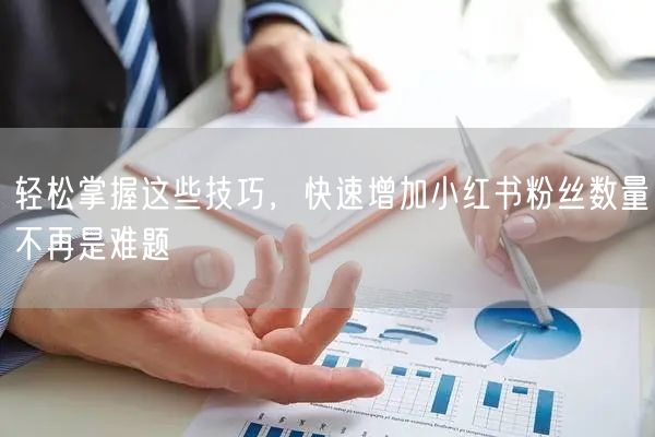 轻松掌握这些技巧，快速增加小红书粉丝数量不再是难题