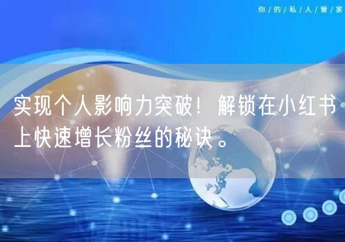 实现个人影响力突破！解锁在小红书上快速增长粉丝的秘诀。