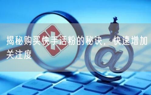揭秘购买快手活粉的秘诀，快速增加关注度