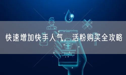 快速增加快手人气，活粉购买全攻略