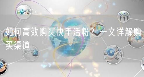 如何高效购买快手活粉？一文详解购买渠道