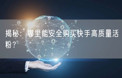 揭秘：哪里能安全购买快手高质量活粉？