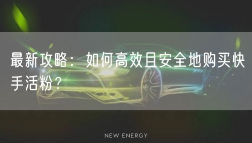 最新攻略：如何高效且安全地购买快手活粉？