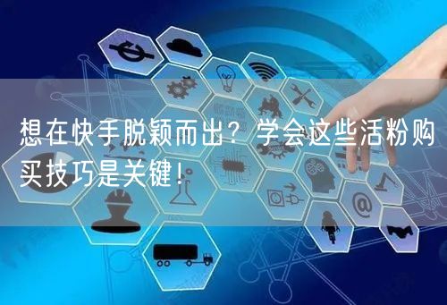 想在快手脱颖而出？学会这些活粉购买技巧是关键！