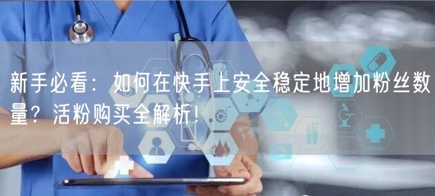 新手必看：如何在快手上安全稳定地增加粉丝数量？活粉购买全解析！