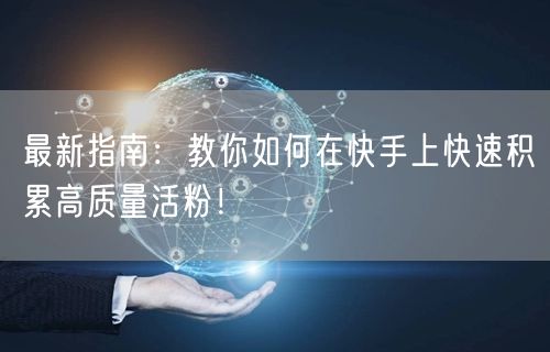 最新指南：教你如何在快手上快速积累高质量活粉！