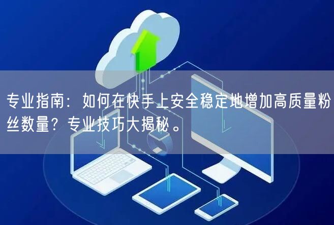 专业指南：如何在快手上安全稳定地增加高质量粉丝数量？专业技巧大揭秘。