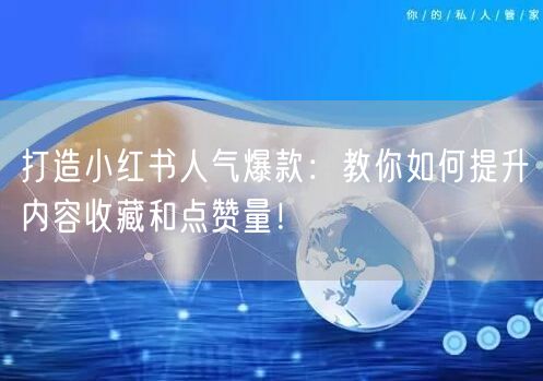 打造小红书人气爆款：教你如何提升内容收藏和点赞量！