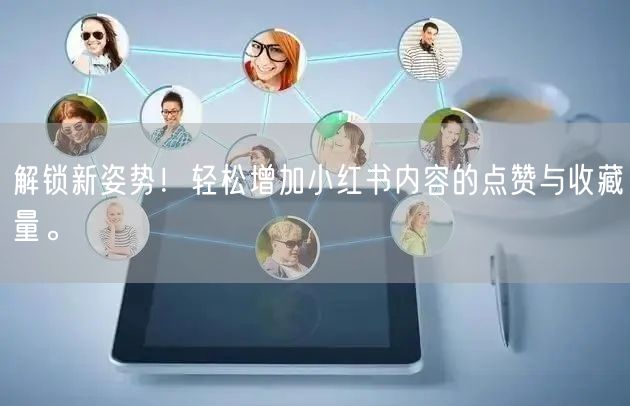 解锁新姿势！轻松增加小红书内容的点赞与收藏量。