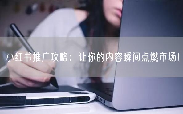 小红书推广攻略：让你的内容瞬间点燃市场！