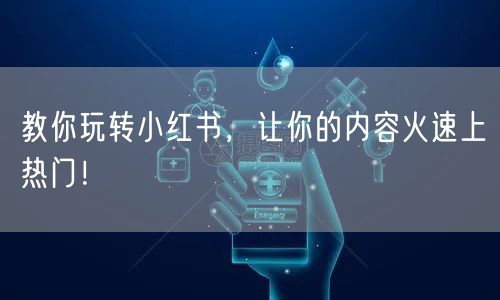 教你玩转小红书，让你的内容火速上热门！