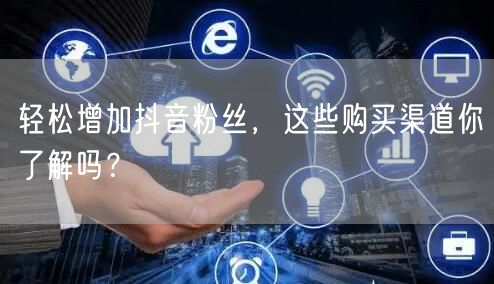 轻松增加抖音粉丝，这些购买渠道你了解吗？