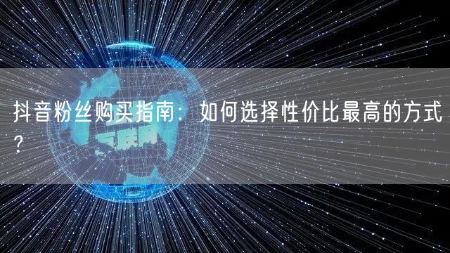 抖音粉丝购买指南：如何选择性价比最高的方式？