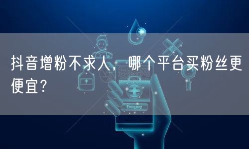 抖音增粉不求人，哪个平台买粉丝更便宜？