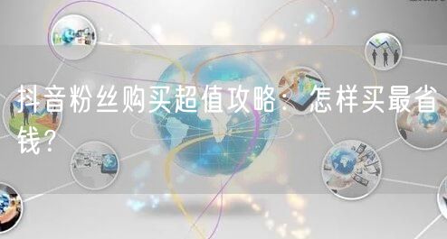 抖音粉丝购买超值攻略：怎样买最省钱？