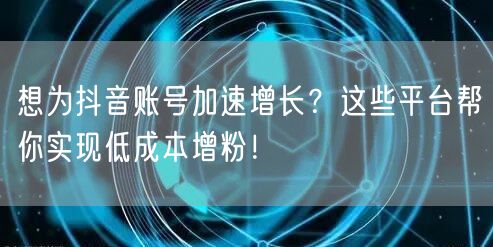 想为抖音账号加速增长？这些平台帮你实现低成本增粉！