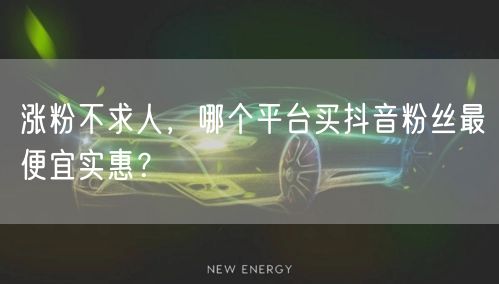 涨粉不求人，哪个平台买抖音粉丝最便宜实惠？