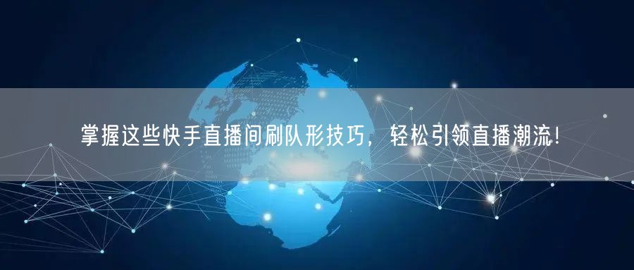 掌握这些快手直播间刷队形技巧，轻松引领直播潮流！