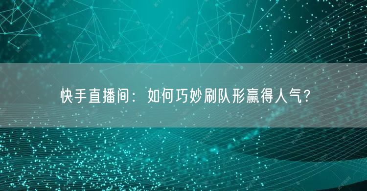 快手直播间：如何巧妙刷队形赢得人气？