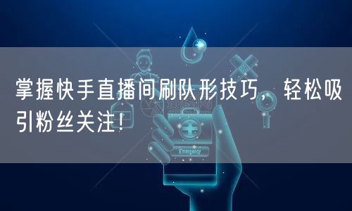 掌握快手直播间刷队形技巧，轻松吸引粉丝关注！