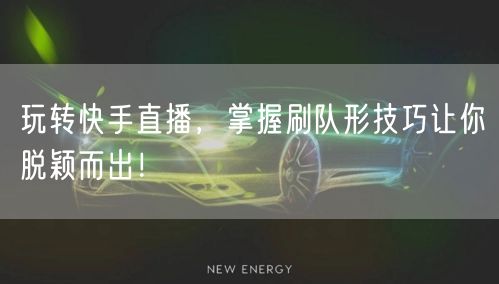 玩转快手直播，掌握刷队形技巧让你脱颖而出！
