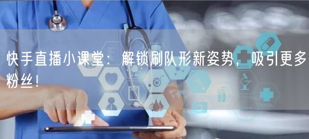 快手直播小课堂：解锁刷队形新姿势，吸引更多粉丝！