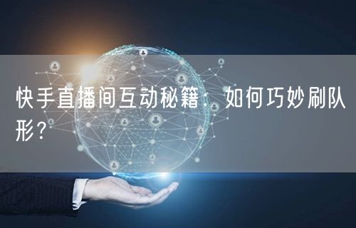 快手直播间互动秘籍：如何巧妙刷队形？