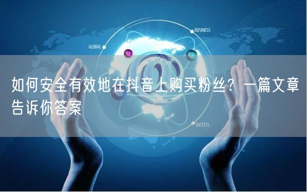 如何安全有效地在抖音上购买粉丝？一篇文章告诉你答案
