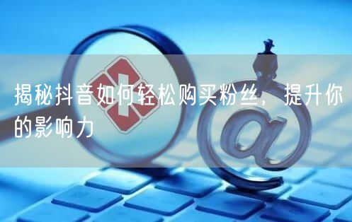 揭秘抖音如何轻松购买粉丝，提升你的影响力