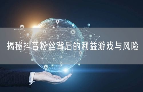 揭秘抖音粉丝背后的利益游戏与风险