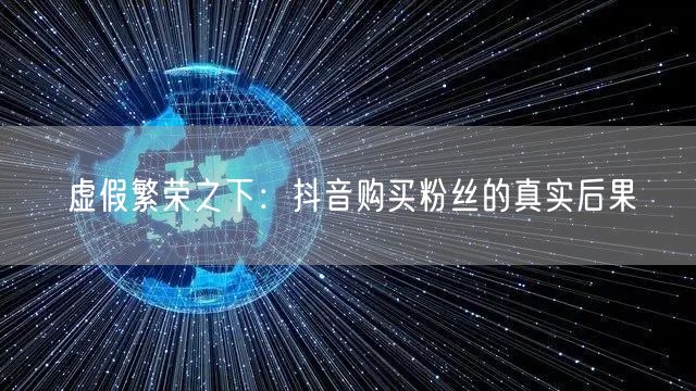 虚假繁荣之下：抖音购买粉丝的真实后果