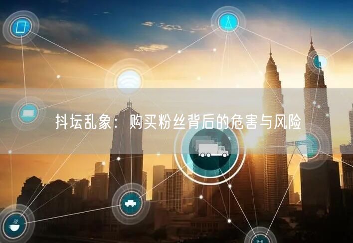抖坛乱象：购买粉丝背后的危害与风险