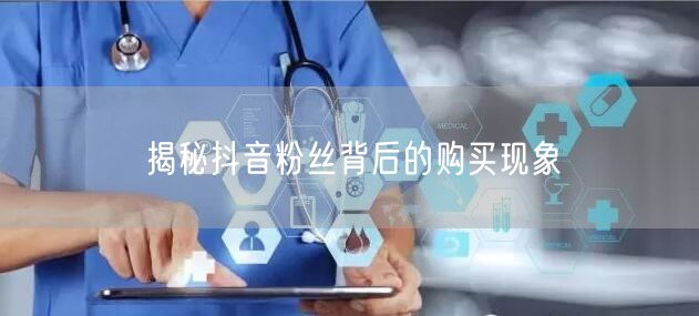 揭秘抖音粉丝背后的购买现象