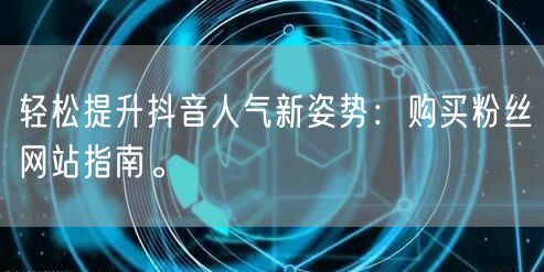 轻松提升抖音人气新姿势：购买粉丝网站指南。