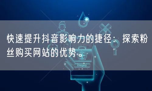 快速提升抖音影响力的捷径：探索粉丝购买网站的优势。