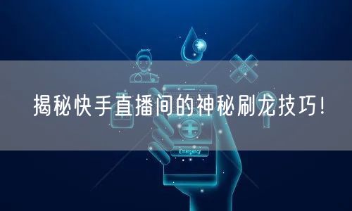 揭秘快手直播间的神秘刷龙技巧！