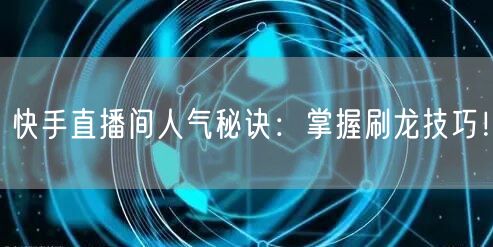 快手直播间人气秘诀：掌握刷龙技巧！