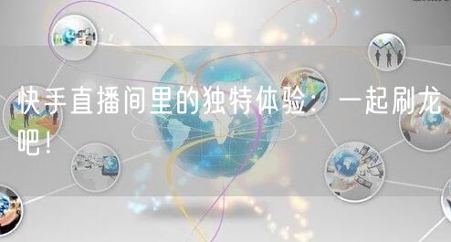 快手直播间里的独特体验：一起刷龙吧！