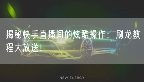 揭秘快手直播间的炫酷操作：刷龙教程大放送！