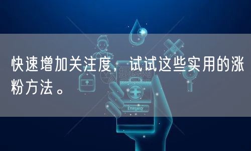 快速增加关注度，试试这些实用的涨粉方法。