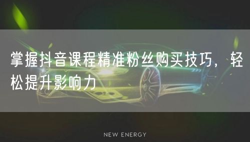掌握抖音课程精准粉丝购买技巧，轻松提升影响力