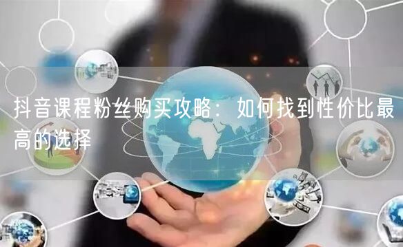 抖音课程粉丝购买攻略：如何找到性价比最高的选择
