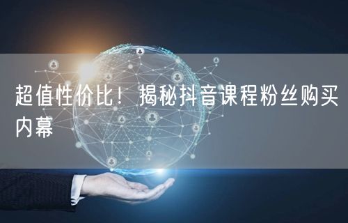 超值性价比！揭秘抖音课程粉丝购买内幕