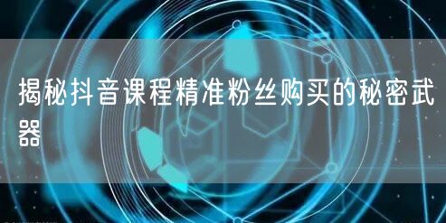 揭秘抖音课程精准粉丝购买的秘密武器
